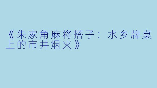 《朱家角麻将搭子：水乡牌桌上的市井烟火》