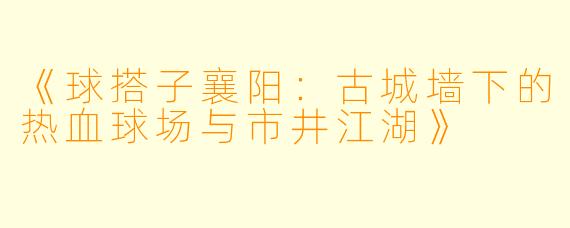 《球搭子襄阳：古城墙下的热血球场与市井江湖》