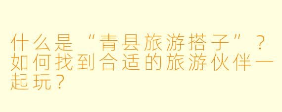 什么是“青县旅游搭子”？如何找到合适的旅游伙伴一起玩？