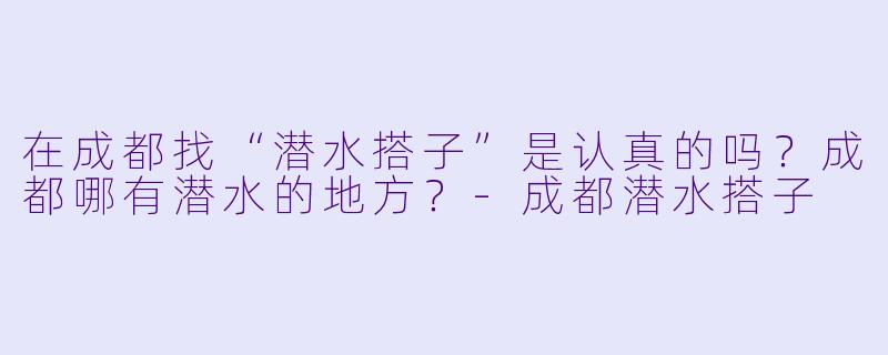 在成都找“潜水搭子”是认真的吗？成都哪有潜水的地方？-成都潜水搭子