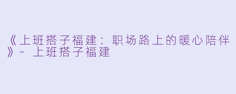 《上班搭子福建：职场路上的暖心陪伴》-上班搭子福建