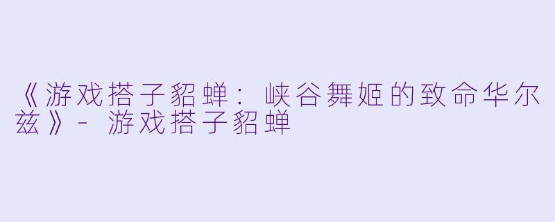 《游戏搭子貂蝉:峡谷舞姬的致命华尔兹》