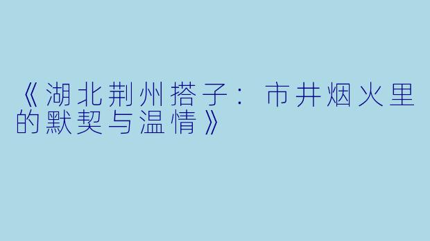 《湖北荆州搭子：市井烟火里的默契与温情》