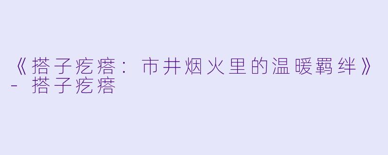 《搭子疙瘩：市井烟火里的温暖羁绊》-搭子疙瘩