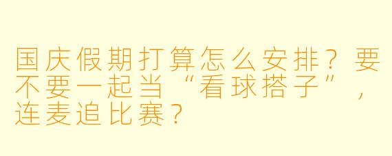 国庆假期打算怎么安排？要不要一起当“看球搭子”，连麦追比赛？