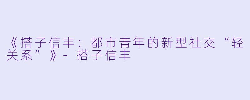 《搭子信丰:都市青年的新型社交“轻关系”》