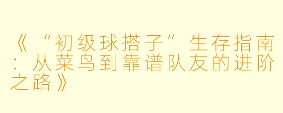 《“初级球搭子”生存指南:从菜鸟到靠谱队友的进阶之路》