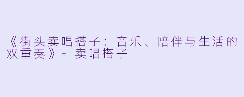 《街头卖唱搭子：音乐、陪伴与生活的双重奏》