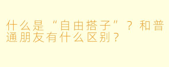 什么是“自由搭子”?和普通朋友有什么区别?