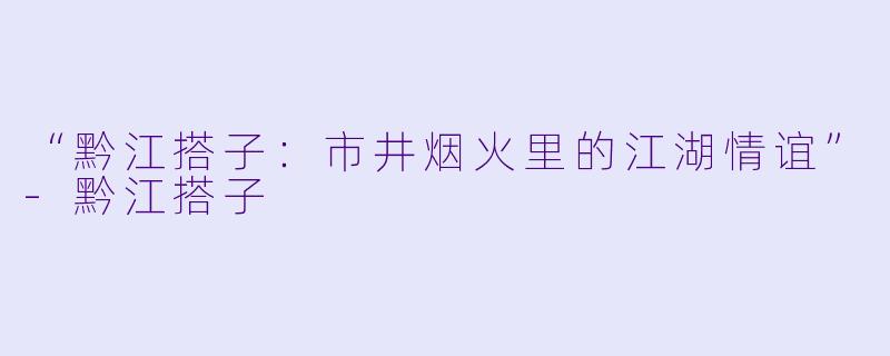 “黔江搭子:市井烟火里的江湖情谊”