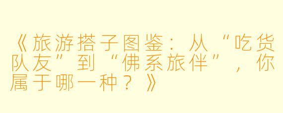 《旅游搭子图鉴：从“吃货队友”到“佛系旅伴”，你属于哪一种？》