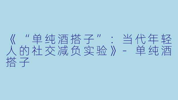 《“单纯酒搭子”：当代年轻人的社交减负实验》-单纯酒搭子