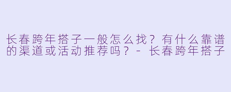 长春跨年搭子一般怎么找?有什么靠谱的渠道或活动推荐吗?