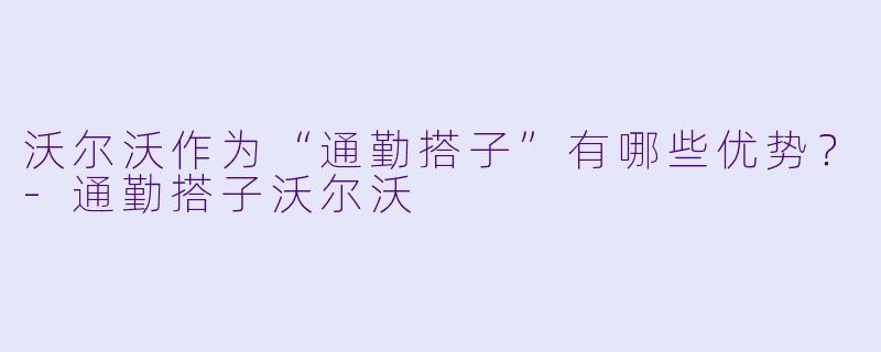 沃尔沃作为“通勤搭子”有哪些优势？-通勤搭子沃尔沃