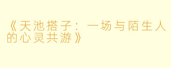 《天池搭子：一场与陌生人的心灵共游》