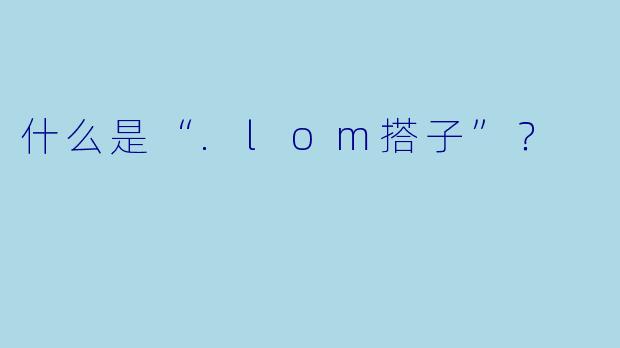 什么是“.lom搭子”?