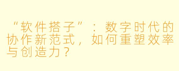 “软件搭子”:数字时代的协作新范式,如何重塑效率与创造力?