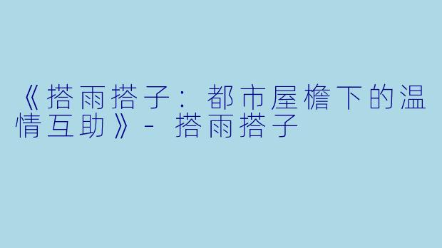 《搭雨搭子：都市屋檐下的温情互助》-搭雨搭子