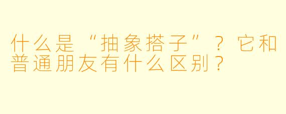 什么是“抽象搭子”？它和普通朋友有什么区别？