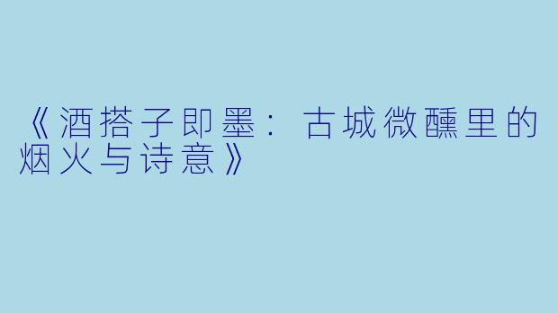 《酒搭子即墨：古城微醺里的烟火与诗意》