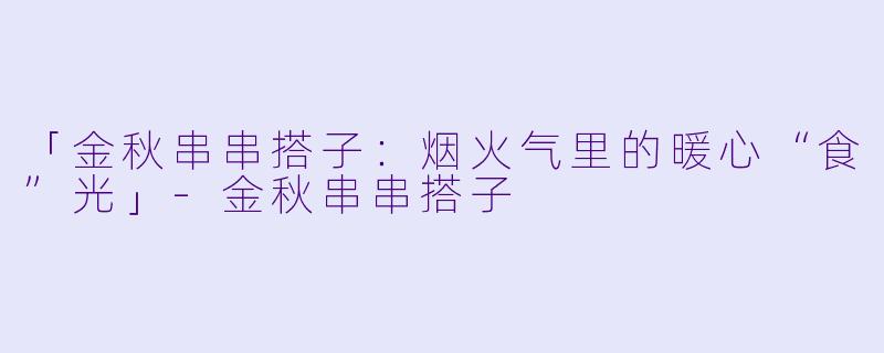 「金秋串串搭子：烟火气里的暖心“食”光」-金秋串串搭子