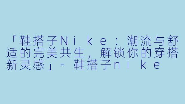 「鞋搭子Nike：潮流与舒适的完美共生，解锁你的穿搭新灵感」-鞋搭子nike