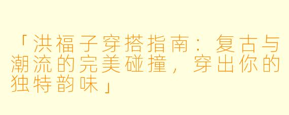 「洪福子穿搭指南:复古与潮流的完美碰撞,穿出你的独特韵味」