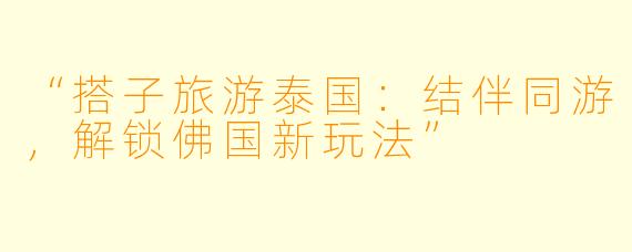 “搭子旅游泰国：结伴同游，解锁佛国新玩法”