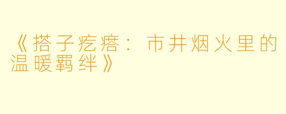 《搭子疙瘩：市井烟火里的温暖羁绊》