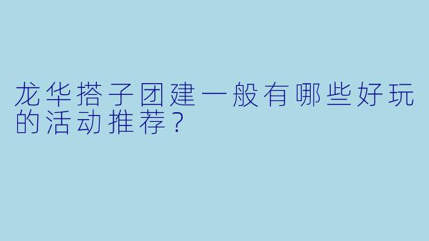 龙华搭子团建一般有哪些好玩的活动推荐？