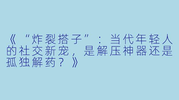 《“炸裂搭子”：当代年轻人的社交新宠，是解压神器还是孤独解药？》