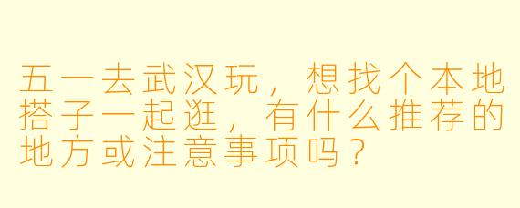 五一去武汉玩，想找个本地搭子一起逛，有什么推荐的地方或注意事项吗？