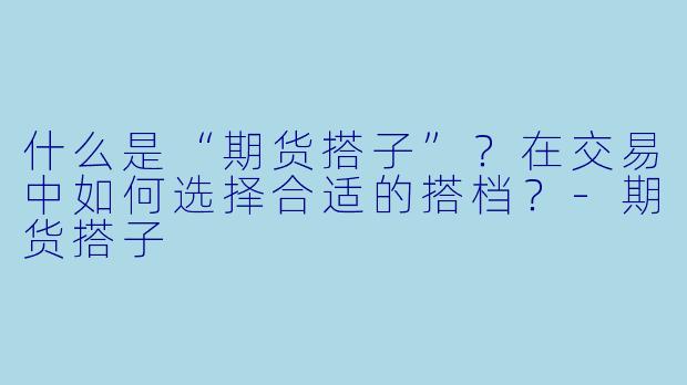 什么是“期货搭子”?在交易中如何选择合适的搭档?