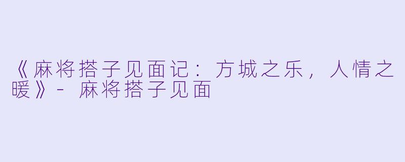 《麻将搭子见面记：方城之乐，人情之暖》-麻将搭子见面