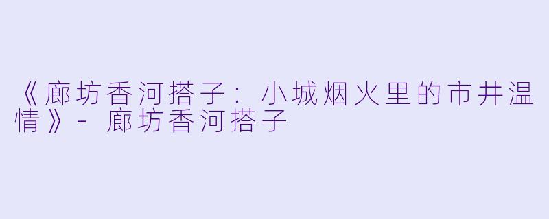《廊坊香河搭子：小城烟火里的市井温情》-廊坊香河搭子