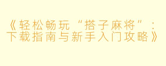 《轻松畅玩“搭子麻将”：下载指南与新手入门攻略》