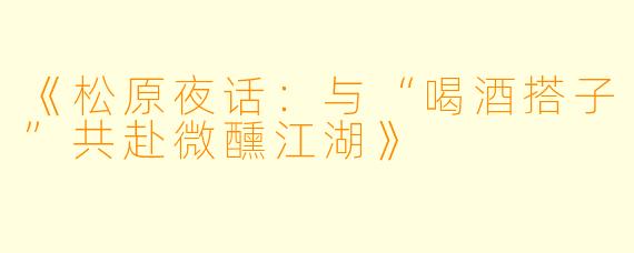《松原夜话:与“喝酒搭子”共赴微醺江湖》
