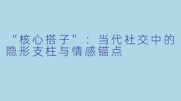 “核心搭子”：当代社交中的隐形支柱与情感锚点
