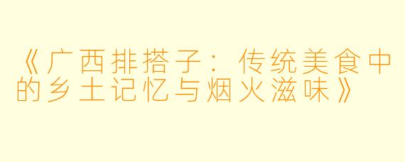 《广西排搭子：传统美食中的乡土记忆与烟火滋味》