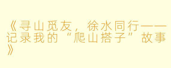 《寻山觅友，徐水同行——记录我的“爬山搭子”故事》