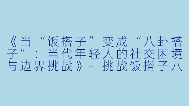 《当“饭搭子”变成“八卦搭子”：当代年轻人的社交困境与边界挑战》-挑战饭搭子八卦搭子