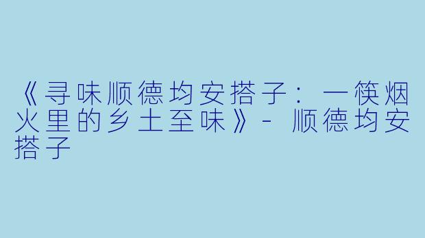 《寻味顺德均安搭子：一筷烟火里的乡土至味》-顺德均安搭子