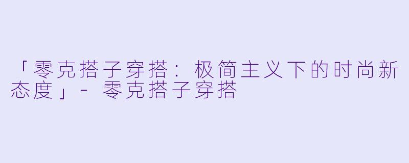 「零克搭子穿搭:极简主义下的时尚新态度」