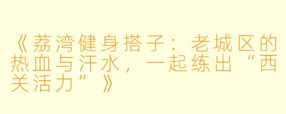 《荔湾健身搭子：老城区的热血与汗水，一起练出“西关活力”》