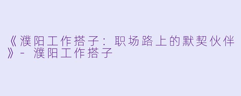 《濮阳工作搭子：职场路上的默契伙伴》-濮阳工作搭子