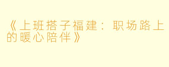 《上班搭子福建：职场路上的暖心陪伴》