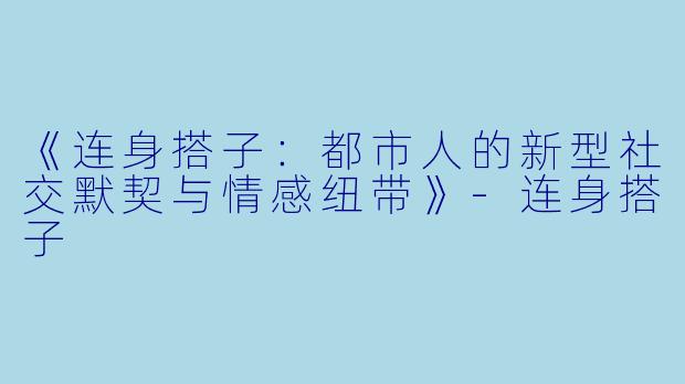 《连身搭子：都市人的新型社交默契与情感纽带》-连身搭子