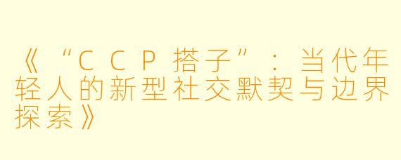 《“CCP搭子”：当代年轻人的新型社交默契与边界探索》