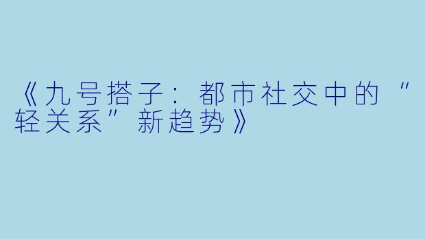 《九号搭子：都市社交中的“轻关系”新趋势》