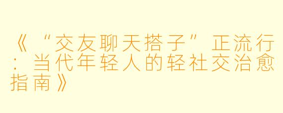 《“交友聊天搭子”正流行：当代年轻人的轻社交治愈指南》
